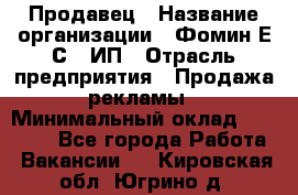 Продавец › Название организации ­ Фомин Е.С., ИП › Отрасль предприятия ­ Продажа рекламы › Минимальный оклад ­ 50 000 - Все города Работа » Вакансии   . Кировская обл.,Югрино д.